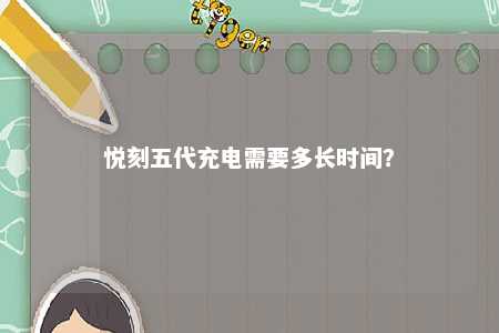 悦刻五代充电需要多长时间？ 